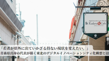 「若者が県外に出ていかざる得ない現状を変えたい。」  青森県出身の代表が目指す東北のデジタル・イノベーションシティ化戦略とは。
